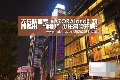 尤长靖首专《AZORAland》封面释出 “脱糖”少年冒险开启:BBIN登录(图1) BBIN赛事