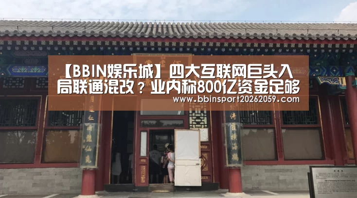 【BBIN娱乐城】四大互联网巨头入局联通混改?业内称800亿资金足够(图1) BBIN娱乐城