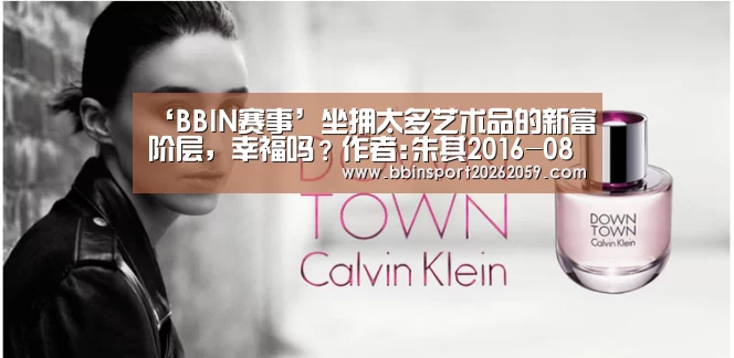 ‘BBIN赛事’坐拥太多艺术品的新富阶层,幸福吗?作者:朱其2016-08-0808:44:55来源:澎湃新闻2014年11月,华谊兄弟(图2) BBIN赛事