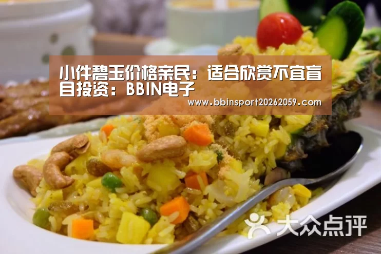 小件碧玉价格亲民:适合欣赏不宜盲目投资:BBIN电子(图1) BBIN电子