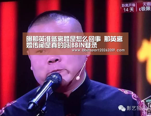 曝那英准备离婚是怎么回事 那英离婚传闻是真的吗|BBIN登录(图1) BBIN电子