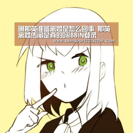 曝那英准备离婚是怎么回事 那英离婚传闻是真的吗|BBIN登录(图4) BBIN电子