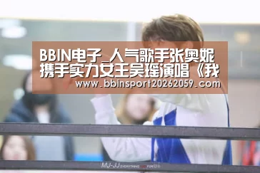 BBIN电子_人气歌手张奥妮携手实力女王吴瑶演唱《我的姐妹》正式上线(图2) BBIN赛事