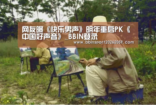 网友曝《快乐男声》明年重启PK《中国好声音》_BBIN登录(图1) BBIN赛事