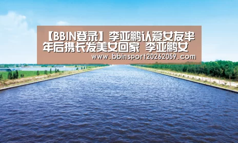 【BBIN登录】李亚鹏认爱女友半年后携长发美女回家 李亚鹏女友是谁(图3) BBIN赛事