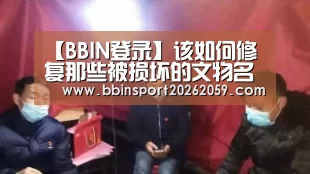 【BBIN登录】该如何修复那些被损坏的文物名作(图2) BBIN登录