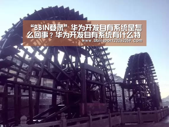 “BBIN登录”华为开发自有系统是怎么回事?华为开发自有系统有什么特点?(图3) BBIN赛事