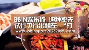 BBIN娱乐城_迪拜率先试行飞行出租车 “打飞的”出行不再是梦!(图2) BBIN电子