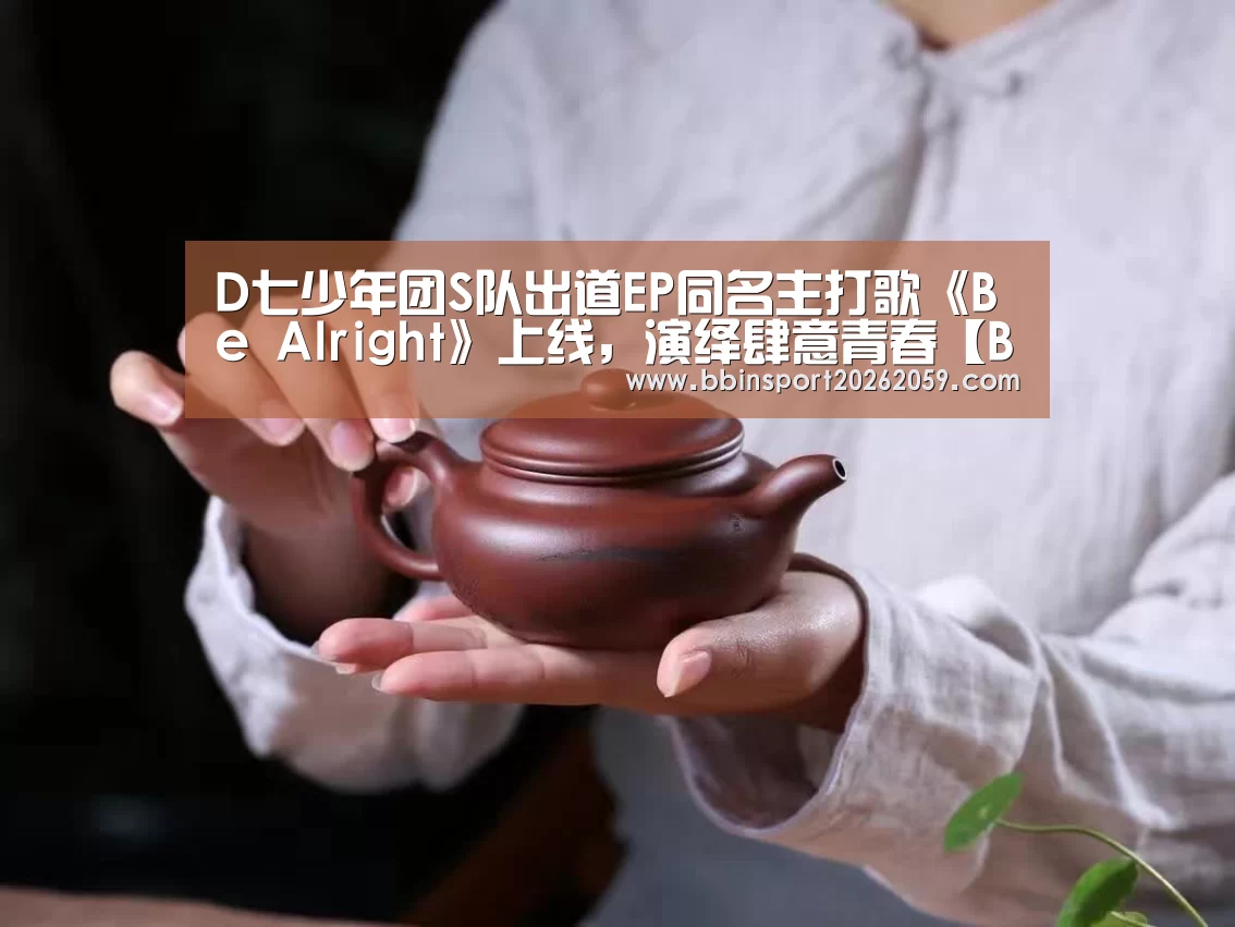 D七少年团S队出道EP同名主打歌《Be Alright》上线,演绎肆意青春【BBIN娱乐城】(图1) BBIN娱乐城