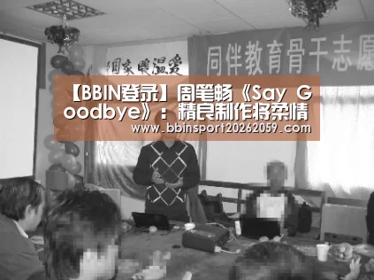 【BBIN登录】周笔畅《Say Goodbye》:精良制作将柔情放大(图2) BBIN登录