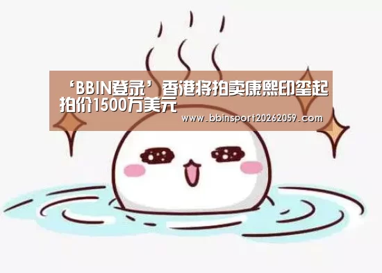 ‘BBIN登录’香港将拍卖康熙印玺起拍价1500万美元(图1) BBIN登录